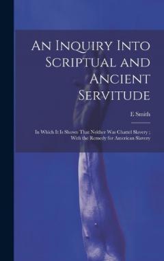 Coperta cărții An Inquiry Into Scriptual and Ancient Servitude: In Which It Is Shown That Neither Was Chattel Slavery; With the Remedy for American Slavery