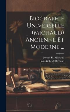 Biographie Universelle (Michaud) Ancienne Et Moderne ...