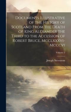 Coperta cărții Documents Illustrative of the History of Scotland From the Death of King Alexander the Third to the Accession of Robert Bruce, Mcclxxxvi-Mcccvi; Volume 2