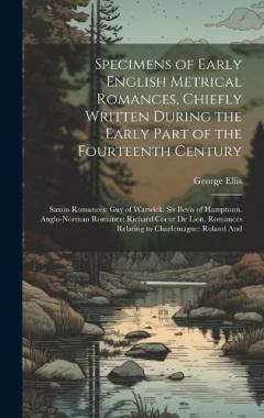 Coperta cărții Specimens of Early English Metrical Romances, Chiefly Written During the Early Part of the Fourteenth Century: Saxon Romances: Guy of Warwick. Sir Bevis of Hamptoun. Anglo-Norman Romance: Richard Coeur De Lion. Romances Relating to Charlemagne: Rolan