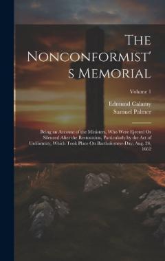 The Nonconformist's Memorial: Being an Account of the Ministers, Who Were Ejected Or Silenced After the Restoration, Particularly by the Act of Uniformity, Which Took Place On Bartholomew-Day, Aug. 24, 1662; Volume 1