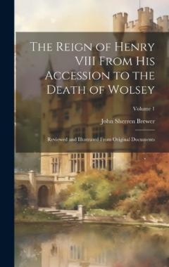Coperta cărții The Reign of Henry VIII From His Accession to the Death of Wolsey: Reviewed and Illustrated From Original Documents; Volume 1