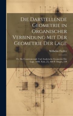 Die Darstellende Geometrie in Organischer Verbindung Mit Der Geometrie Der Lage: Th. Die Construierende Und Analytische Geometrie Der Lage. 1888. Xxix, [1], 660 P. Diagrs., I Pl