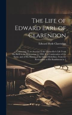 The Life of Edward Earl of Clarendon: ... Containing, (I. an Account of the Chancellor's Life From His Birth to the Restoration in 1660. Ii. a Continuation of the Same, and of His History of the Grand Rebellion, From the Restoration to His Banishment