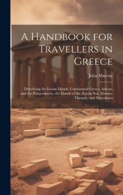 A Handbook for Travellers in Greece: Describing the Ionian Islands, Continental Greece, Athens, and the Peloponnesus, the Islands of the Ægean Sea, Albania, Thessaly, and Macedonia