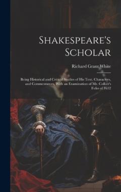 Shakespeare's Scholar: Being Historical and Critical Studies of His Text, Characters, and Commentators, With an Examination of Mr. Collier's Folio of 1632