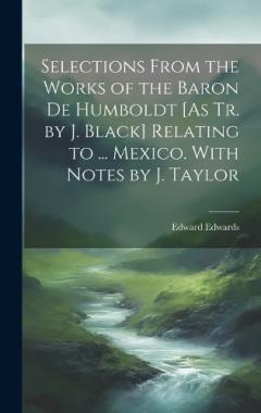 Selections From the Works of the Baron De Humboldt [As Tr. by J. Black] Relating to ... Mexico. With Notes by J. Taylor