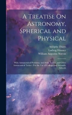 Coperta cărții A Treatise On Astronomy, Spherical and Physical: With Astronomical Problems, and Solar, Lunar, and Other Astronomical Tables: For the Use of Colleges and Scientific Schools