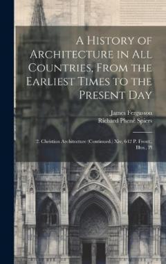 Coperta cărții A History of Architecture in All Countries, From the Earliest Times to the Present Day: 2. Christian Architecture (Continued.) Xiv, 642 P. Front., Illus., Pl