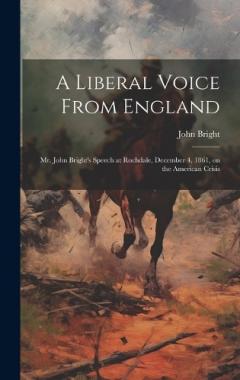 A Liberal Voice From England: Mr. John Bright's Speech at Rochdale, December 4, 1861, on the American Crisis