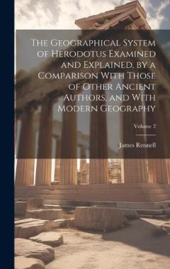 Coperta cărții The Geographical System of Herodotus Examined and Explained, by a Comparison With Those of Other Ancient Authors, and With Modern Geography; Volume 2