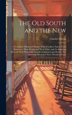The old South and the New: A Complete Illustrated History of the Southern States, Their Resources, Their People and Their Cities, and the Inspiring Story of Their Wonderful Growth in Industry and Riches. The Marvelous Record of Three Hundred Years