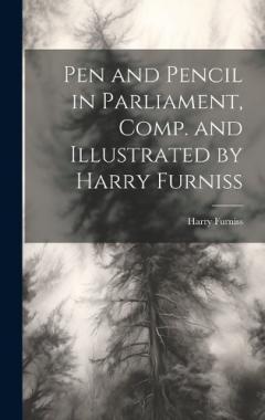 Coperta cărții Pen and Pencil in Parliament, Comp. and Illustrated by Harry Furniss