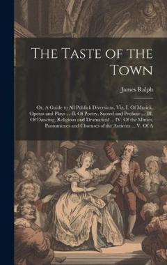 The Taste of the Town: Or, A Guide to all Publick Diversions. Viz. I. Of Musick, Operas and Plays ... II. Of Poetry, Sacred and Profane ... III. Of Dancing, Religious and Dramatical ... IV. Of the Mimes, Pantomimes and Choruses of the Antients ... V.