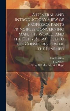 A General and Introductory View of Professor Kant's Principles Concerning man, the World, and the Deity, Submitted to the Consideration of the Learned