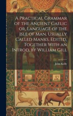 A Practical Grammar of the Ancient Gaelic or, Language of the Isle of Man, Usually Called Manks. Edited, Together With an Introd. by William Gill