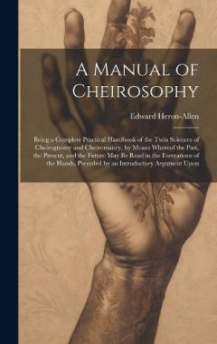 A Manual of Cheirosophy: Being a Complete Practical Handbook of the Twin Sciences of Cheirognomy and Cheiromancy, by Means Whereof the Past, the Present, and the Future may be Read in the Formations of the Hands, Preceded by an Introductory Argument