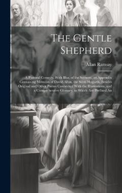 The Gentle Shepherd; a Pastoral Comedy, With Illus. of the Scenery, an Appendix Containing Memoirs of David Allan, the Scots Hogarth, Besides Original and Other Poems Connected With the Illustrations, and a Comprehensive Glossary; to Which are Prefix