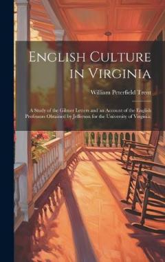 English Culture in Virginia; a Study of the Gilmer Letters and an Account of the English Professors Obtained by Jefferson for the University of Virginia;