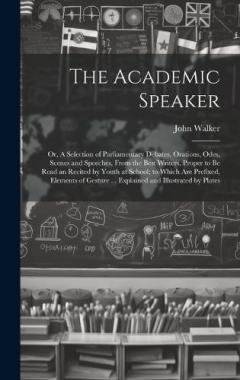 The Academic Speaker; or, A Selection of Parliamentary Debates, Orations, Odes, Scenes and Speeches, From the Best Writers, Proper to be Read an Recited by Youth at School; to Which are Prefixed, Elements of Gesture ... Explained and Illustrated by P