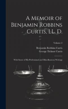 A Memoir of Benjamin Robbins Curtis, LL. D.: With Some of his Professional and Miscellaneous Writings; Volume 2