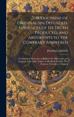 The Doctrine of Original sin Defended, Evidences of its Truth Produced, and Arguments to the Contrary Answered: Containing in Particular, a Reply to the Objections and Arguings of Dr. John Taylor, in his Book, Intitled, The Scripture Doctrine of Orig
