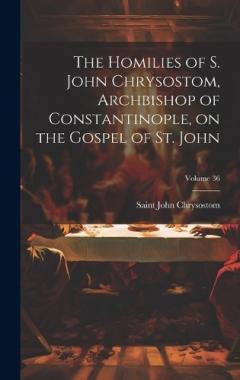 The Homilies of S. John Chrysostom, Archbishop of Constantinople, on the Gospel of St. John; Volume 36