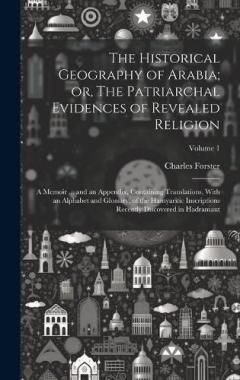The Historical Geography of Arabia; or, The Patriarchal Evidences of Revealed Religion: A Memoir ... and an Appendix, Containing Translations, With an Alphabet and Glossary, of the Hamyaritic Inscriptions Recently Discovered in Hadramaut; Volume 1