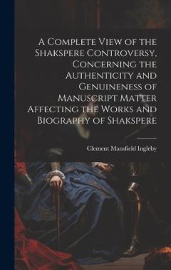 A Complete View of the Shakspere Controversy, Concerning the Authenticity and Genuineness of Manuscript Matter Affecting the Works and Biography of Shakspere