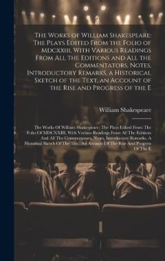 The Works of William Shakespeare: The Plays Edited From the Folio of Mdcxxiii, With Various Readings From All the Editions and All the Commentators, Notes, Introductory Remarks, a Historical Sketch of the Text, an Account of the Rise and Progress of