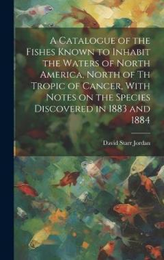 A Catalogue of the Fishes Known to Inhabit the Waters of North America, North of th Tropic of Cancer, With Notes on the Species Discovered in 1883 and 1884