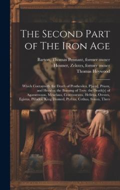The Second Part of The Iron Age: Which Contayneth the Death of Penthesilea, P[aris], Priam, and Hecuba; the Burning of Troy; the Death[s] of Agamemnon, Menelaus, Critemnestra, Hellena, Orestes, Egistus, Pillades, King Diomed, Pyrhus, Cethus, Synon, T
