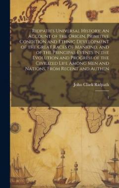 Ridpath's Universal History: An Account of the Origin, Primitive Condition and Ethnic Development of the Great Races of Mankind, and of the Principal Events in the Evolution and Progress of the Civilized Life Among men and Nations, From Recent and Au