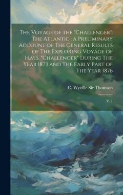 The Voyage of the "Challenger": The Atlantic: a Preliminary Account of The General Results of The Exploring Voyage of H.M.S. "Challenger" During The Year 1873 and The Early Part of The Year 1876: V. 1