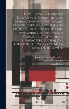 Hamilton's Celebrated Dictionary, Comprising an Explanation of 3,500 Italian, French, German, English, and Other Musical Terms, Phrases and Abbreviations, Also a Copious List of Musical Characters, Such as are Found in the Works of Adam [and Others]
