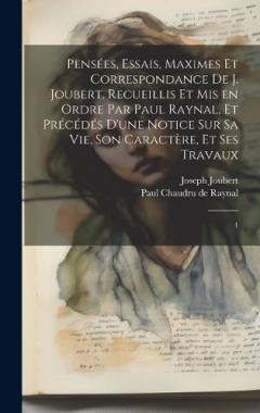 Pensées, essais, maximes et correspondance de J. Joubert. Recueillis et mis en ordre par Paul Raynal, et précédés d'une notice sur sa vie, son caractère, et ses travaux: 1