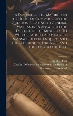A Defence of the Majority in the House of Commons, on the Question Relating to General Warrants, in Answer to the Defence of the Minority. To Which is Added, a Postscript, in Answer to the Enquiry Into the Doctrine of Libels, &c. and the Reply to the