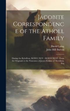 Jacobite Correspondence of the Atholl Family: During the Rebellion, M.DCC.XLV - M.DCC.XLVI: From the Originals in the Possession of James Erskine of Aberdona, Esq