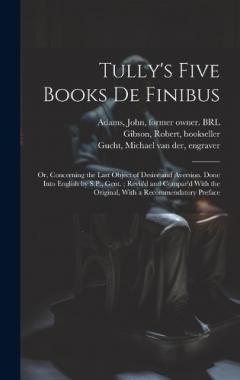 Tully's Five Books de Finibus: Or, Concerning the Last Object of Desire and Aversion. Done Into English by S.P., Gent.; Revis'd and Compar'd With the Original, With a Recommendatory Preface