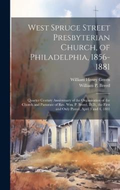 West Spruce Street Presbyterian Church, of Philadelphia, 1856-1881: Quarter Century Anniversary of the Organization of the Church and Pastorate of Rev. Wm. P. Breed, D.D., the First and Only Pastor, April 3 and 4, 1881