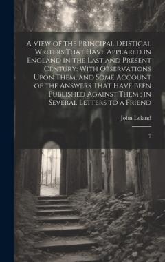 A View of the Principal Deistical Writers That Have Appeared in England in the Last and Present Century: With Observations Upon Them, and Some Account of the Answers That Have Been Published Against Them; in Several Letters to a Friend: 2