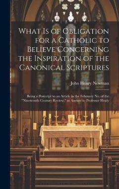 What is of Obligation for a Catholic to Believe Concerning the Inspiration of the Canonical Scriptures: Being a Postcript to an Article in the February no. of the "Nineteenth Century Review," in Answer to Professor Healy