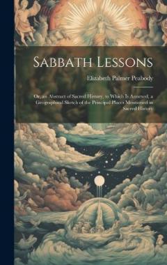 Sabbath Lessons: Or, an Abstract of Sacred History, to Which is Annexed, a Geographical Sketch of the Principal Places Mentioned in Sacred History