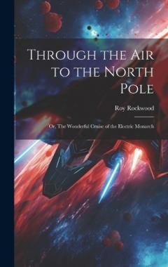 Through the Air to the North Pole: Or, The Wonderful Cruise of the Electric Monarch