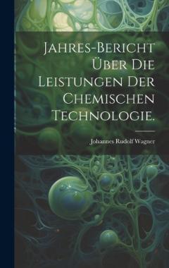 Jahres-Bericht über die Leistungen der chemischen Technologie.