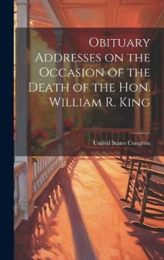 Obituary Addresses on the Occasion of the Death of the Hon. William R. King