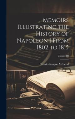 Memoirs Illustrating the History of Napoleon I From 1802 to 1815; Volume III