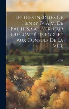 Coperta cărții Lettres inédites de Henry IV à M. de Pailhès, gouverneur du comté de Foix, et aux consuls de la vill