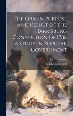 The Origin Purpose and Result of the Harrisburg Convention of 1788 a Study in Popular Government