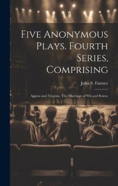 Coperta cărții Five Anonymous Plays. Fourth Series, Comprising; Appius and Virginia, The Marriage of wit and Scienc